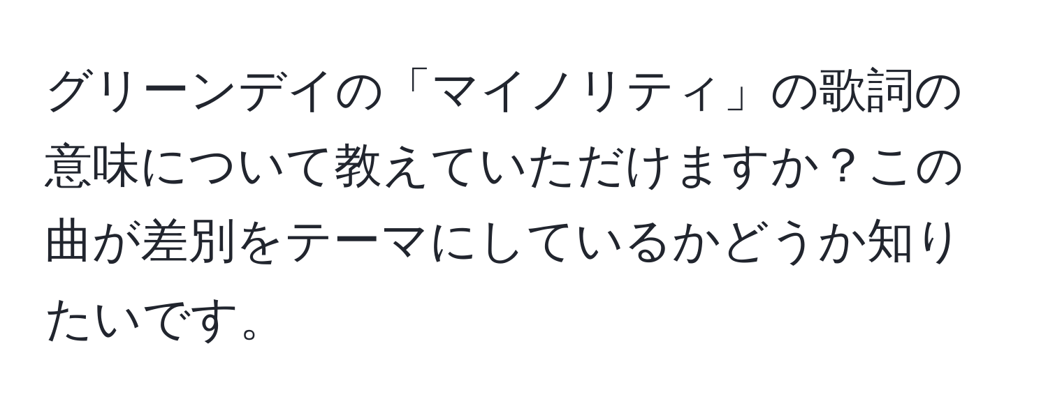 グリーンデイの「マイノリティ」の歌詞の意味について教えていただけますか？この曲が差別をテーマにしているかどうか知りたいです。