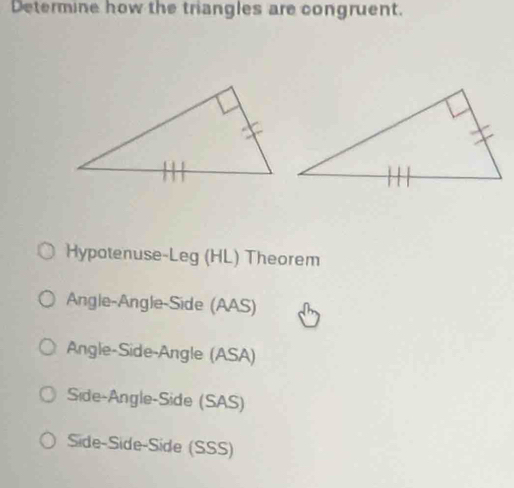 Determine how the triangles are congruent.
Hypotenuse-Leg (HL) Theorem
Angle-Angle-Side (AAS)
Angle-Side-Angle (ASA)
Side-Angle-Side (SAS)
Side-Side-Side (SSS)