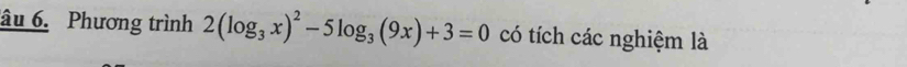 âu 6. Phương trình 2(log _3x)^2-5log _3(9x)+3=0 có tích các nghiệm là