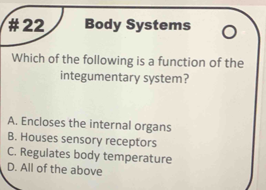 # 22 Body Systems
Which of the following is a function of the
integumentary system?
A. Encloses the internal organs
B. Houses sensory receptors
C. Regulates body temperature
D. All of the above