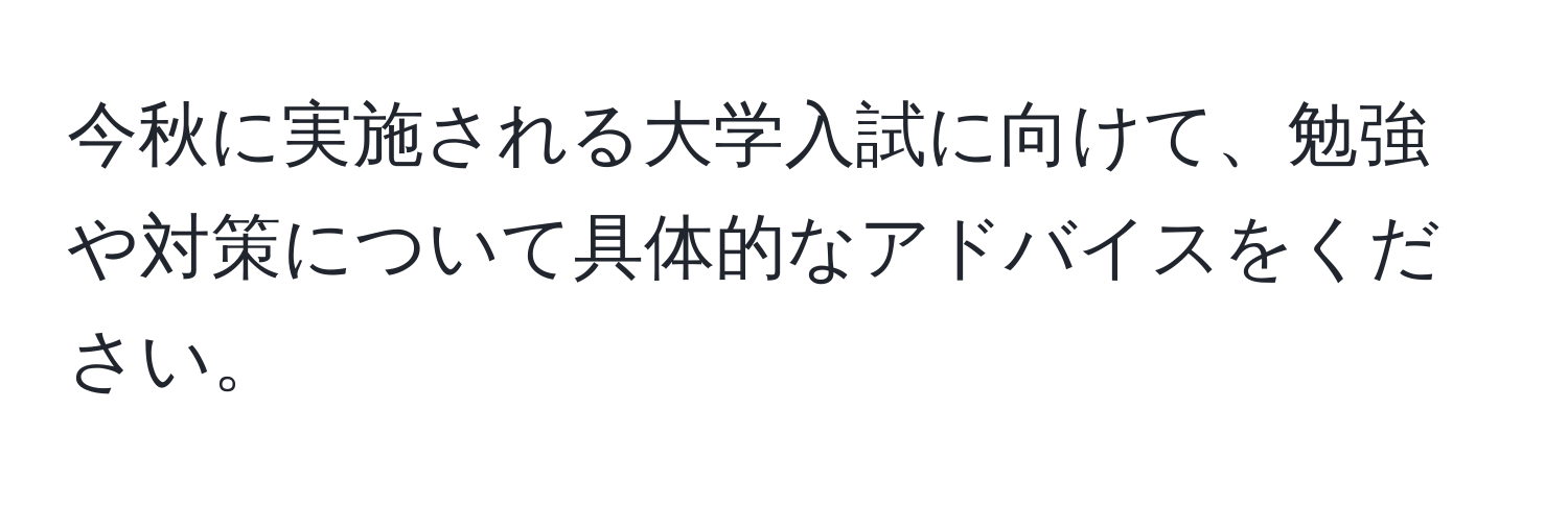 今秋に実施される大学入試に向けて、勉強や対策について具体的なアドバイスをください。