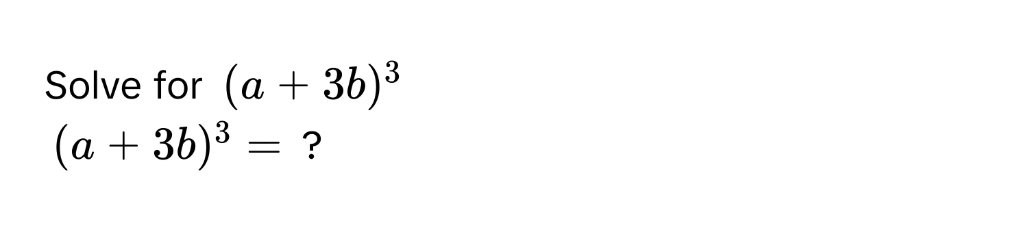 Solve for $(a+3b)^3$
$(a+3b)^3 = $ ?