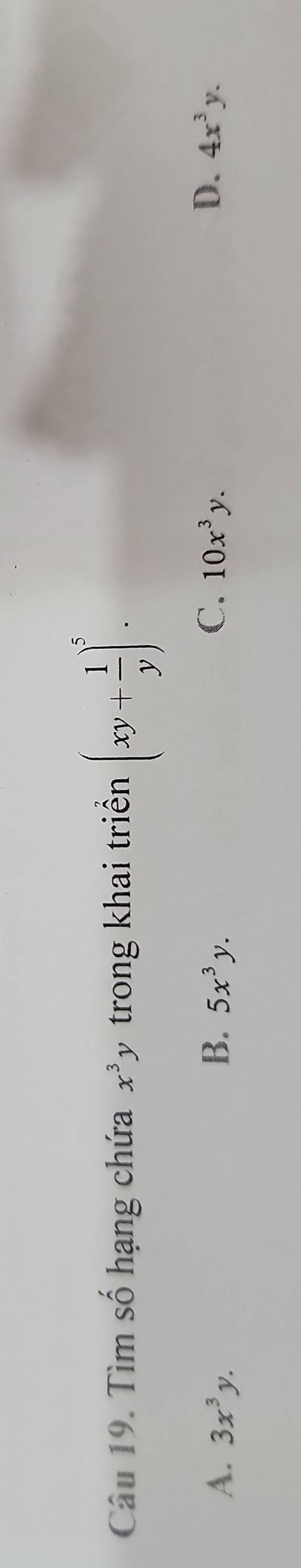 Tìm số hạng chứa x^3y trong khai triển (xy+ 1/y )^5.
D.
A. 3x^3y. B. 5x^3y. C. 10x^3y. 4x^3y.