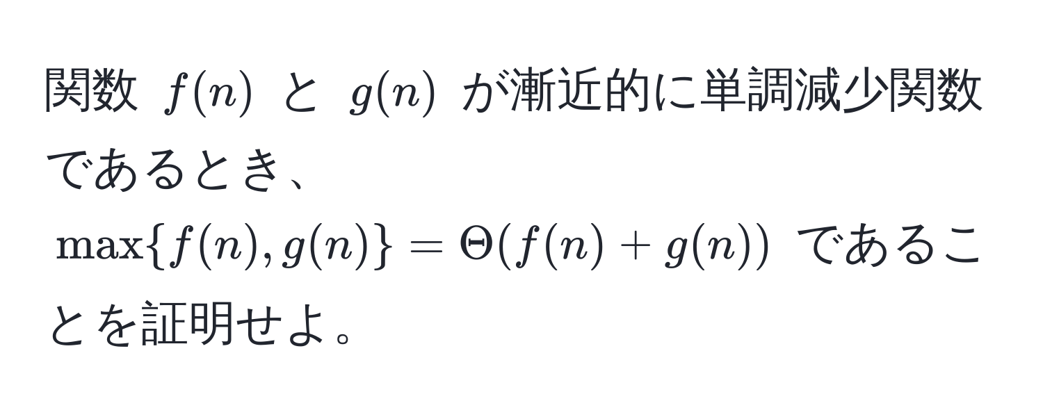 関数 $f(n)$ と $g(n)$ が漸近的に単調減少関数であるとき、$maxf(n), g(n) = Theta(f(n) + g(n))$ であることを証明せよ。