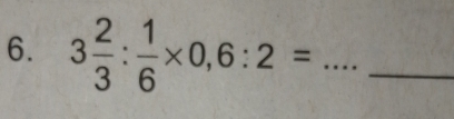 3 2/3 : 1/6 * 0,6:2= __