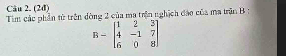 (2đ) 
Tìm các phần tử trên dòng 2 của ma trận nghịch đảo của ma trận B :
B=beginbmatrix 1&2&3 4&-1&7 6&0&8endbmatrix