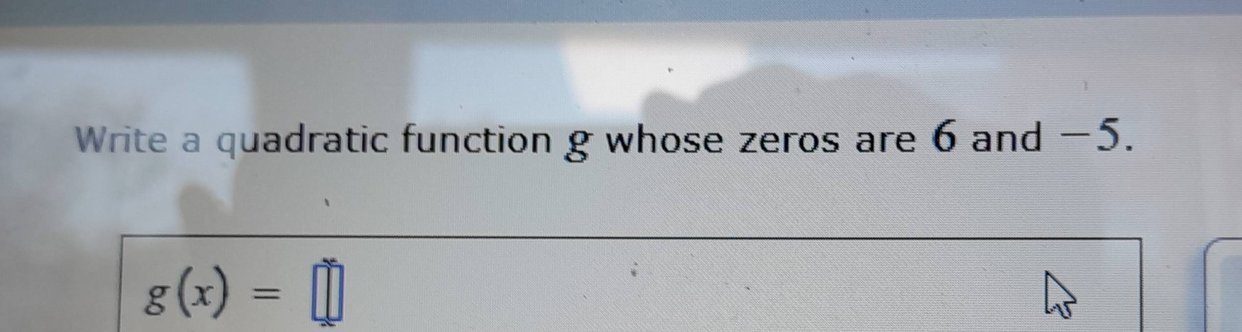 Write a quadratic function g whose zeros are 6 and −5.
g(x)=□