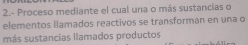 2.- Proceso mediante el cual una o más sustancias o 
elementos llamados reactivos se transforman en una o 
más sustancias llamados productos