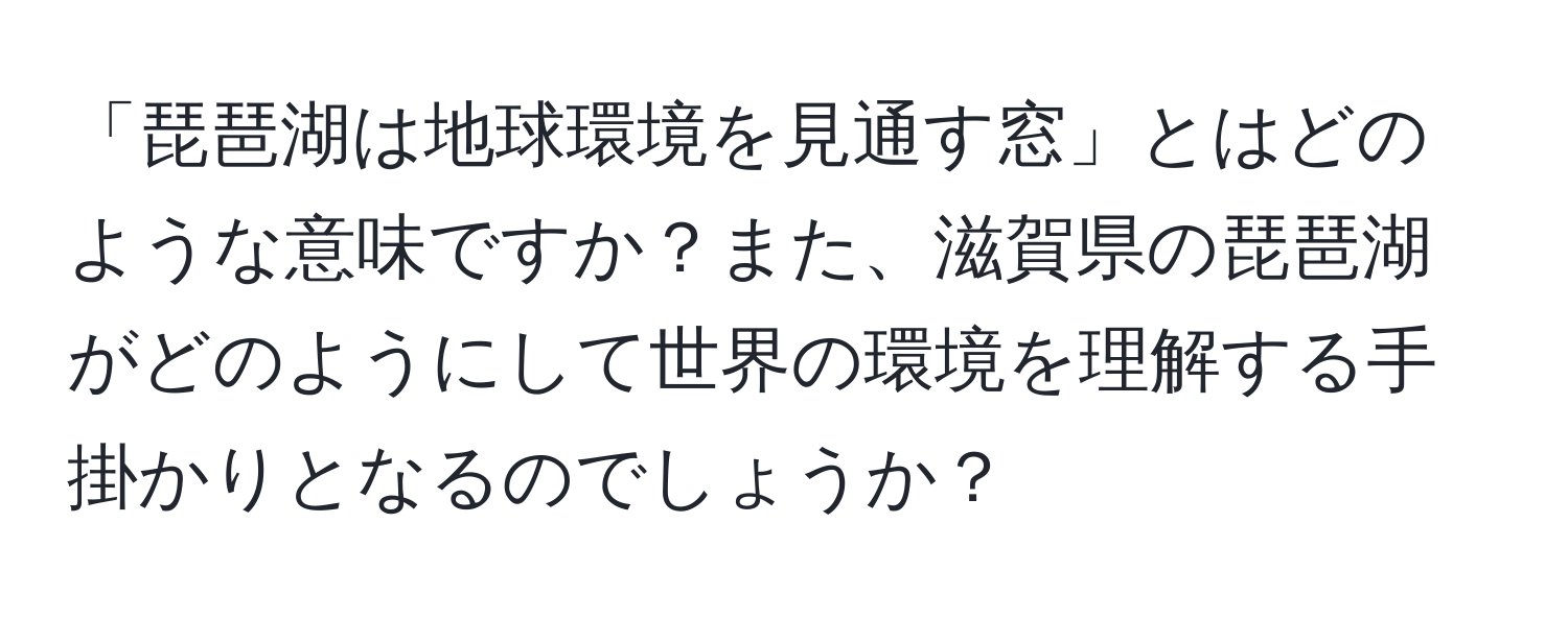 「琵琶湖は地球環境を見通す窓」とはどのような意味ですか？また、滋賀県の琵琶湖がどのようにして世界の環境を理解する手掛かりとなるのでしょうか？