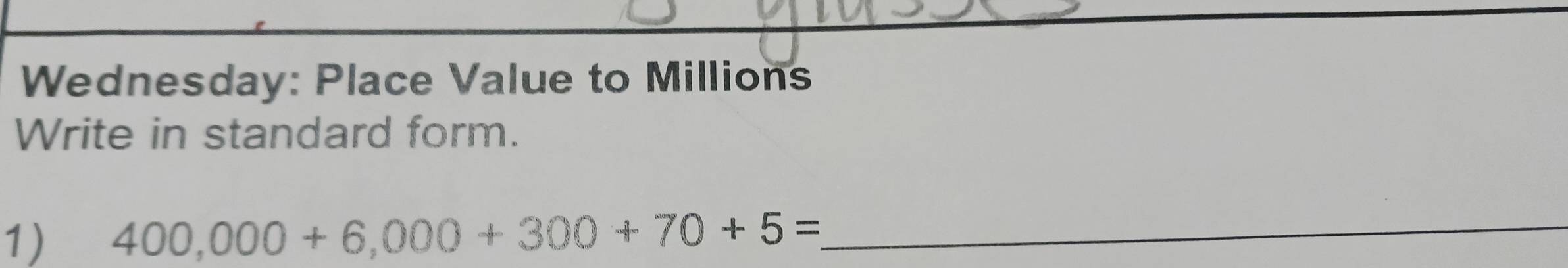 Wednesday: Place Value to Millions 
Write in standard form. 
1) 400,000+6,000+300+70+5= _