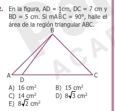 En la figura, AD=1cm, DC=7cm y
BD=5cm. Si mAwidehat BC=90° , halle el
área de la región triangular ABC.
A) 16cm^2 B) 15cm^2
C) 14cm^2 D) 8sqrt(3)cm^2
E) 8sqrt(2)cm^2