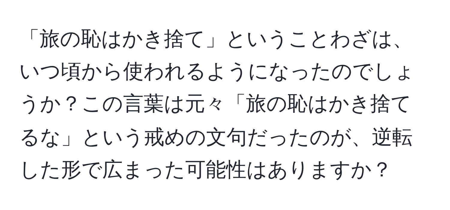 「旅の恥はかき捨て」ということわざは、いつ頃から使われるようになったのでしょうか？この言葉は元々「旅の恥はかき捨てるな」という戒めの文句だったのが、逆転した形で広まった可能性はありますか？