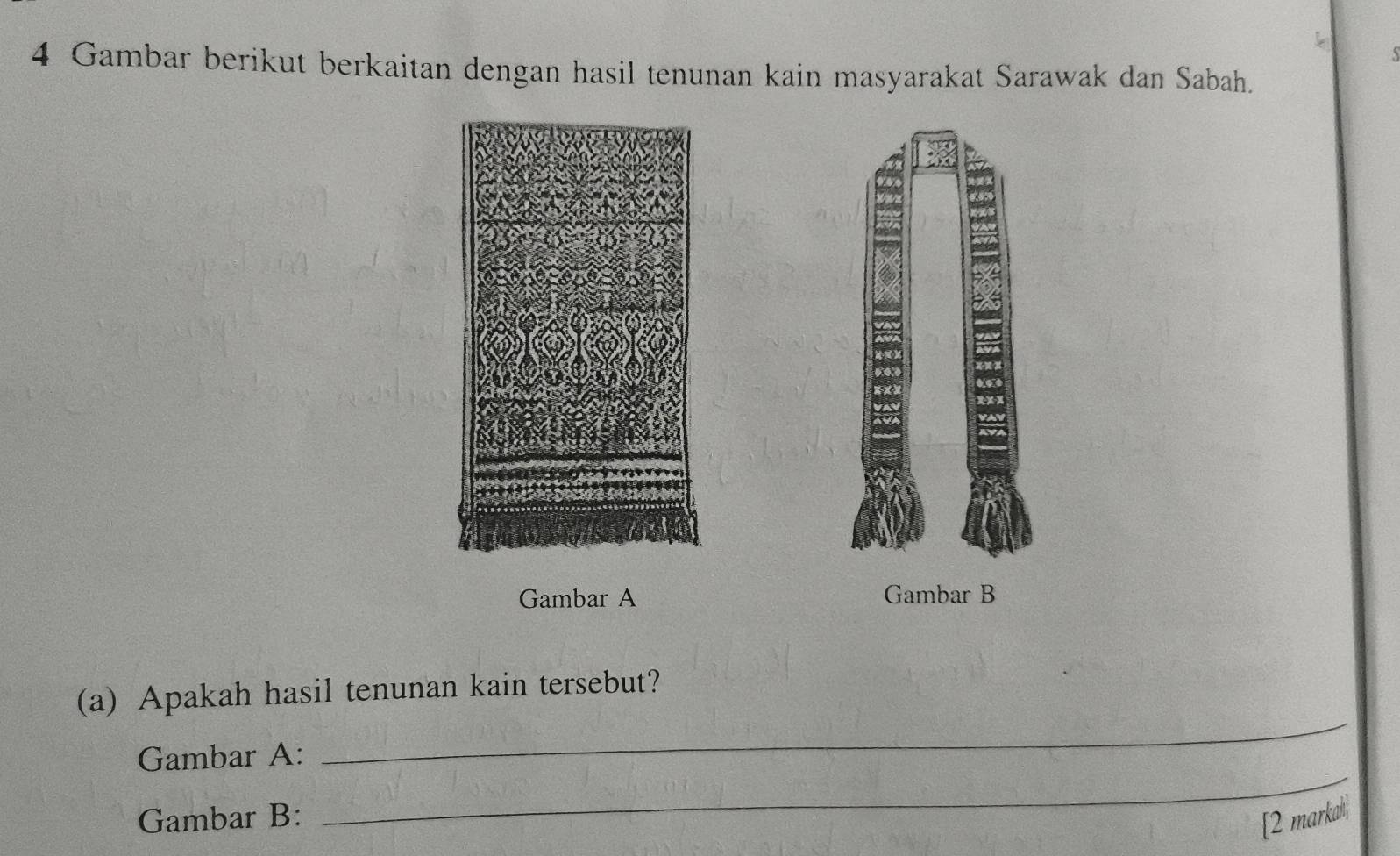 Gambar berikut berkaitan dengan hasil tenunan kain masyarakat Sarawak dan Sabah. 
Gambar A Gambar B 
_ 
(a) Apakah hasil tenunan kain tersebut? 
_ 
Gambar A: 
Gambar B: 
[2 markah