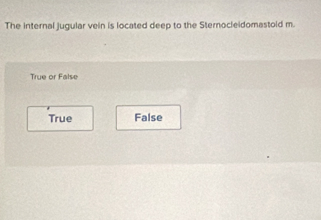 The internal jugular vein is located deep to the Sternocleidomastold m.
True or False
True False