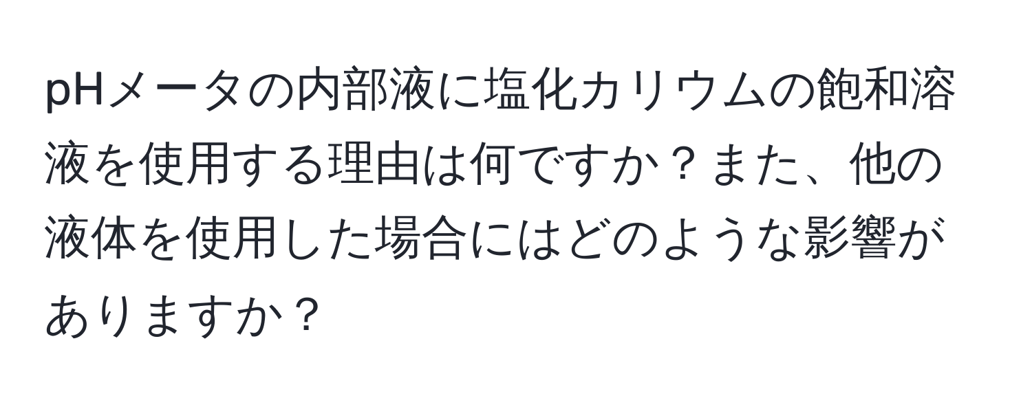 pHメータの内部液に塩化カリウムの飽和溶液を使用する理由は何ですか？また、他の液体を使用した場合にはどのような影響がありますか？