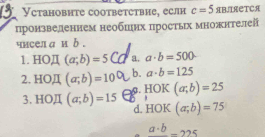 Установите соответствие, если c=5 ABЛЯетCA
произведением необшеих простьх множителей
чиселаиb.
1. HOД (a;b)=5 a. a· b=500·
2. HOД (a;b)=10
b. a· b=125
3. HOД (a;b)=15 . HOK (a;b)=25
A
d. HOK (a;b)=75
frac a· b=225