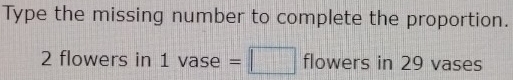 Type the missing number to complete the proportion.
2 flowers in 1 1vase=□ flowers s in 29 vases