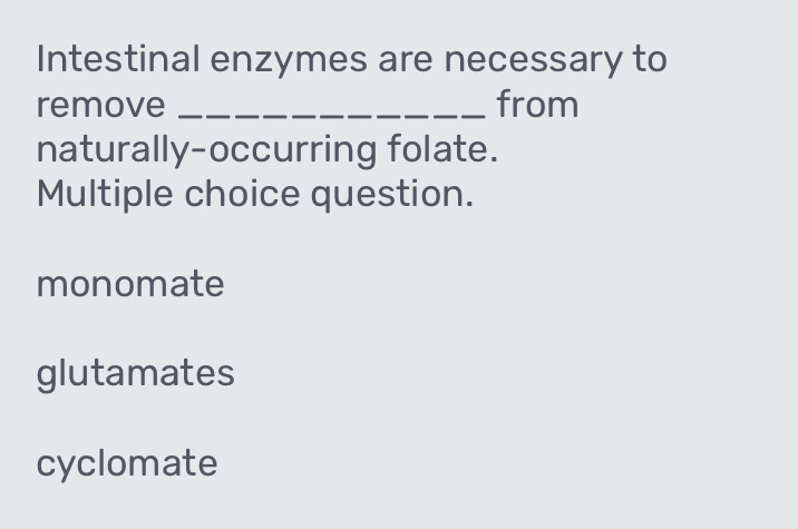 Intestinal enzymes are necessary to
remove _from
naturally-occurring folate.
Multiple choice question.
monomate
glutamates
cyclomate