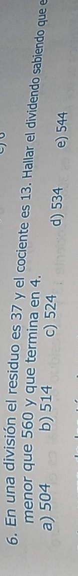 En una división el residuo es 37 y el cociente es 13. Hallar el dividendo sabiendo que el
menor que 560 y que termina en 4.
a) 504 b) 514 c) 524 d) 534 e) 544