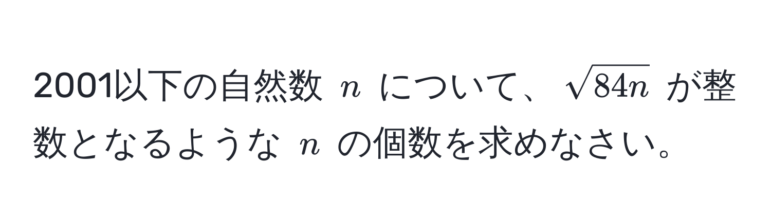 2001以下の自然数 $n$ について、$sqrt(84n)$ が整数となるような $n$ の個数を求めなさい。