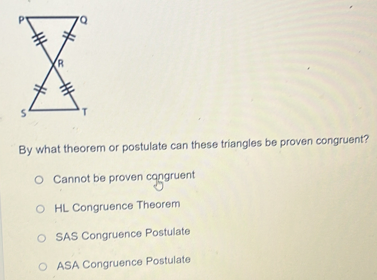 By what theorem or postulate can these triangles be proven congruent?
Cannot be proven congruent
HL Congruence Theorem
SAS Congruence Postulate
ASA Congruence Postulate