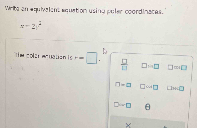 Write an equivalent equation using polar coordinates.
x=2y^2
The polar equation is r=□  □ /□   □ sin □ □ cos □
tan □ cot □ □ sec □
csc □