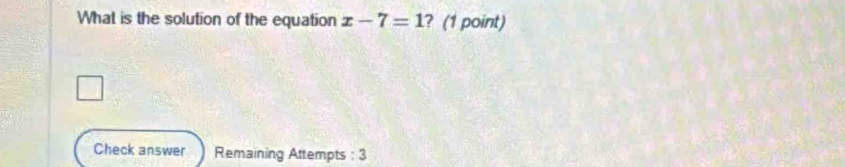 What is the solution of the equation x-7=1 ? (1 point) 
Check answer Remaining Attempts : 3