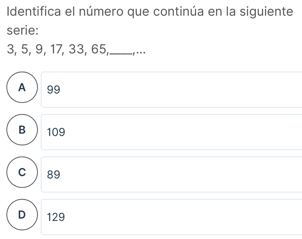 Identifica el número que continúa en la siguiente
serie:
3, 5, 9, 17, 33, 65,_ 1° °
A ) 99
B 109
C 89
D 129