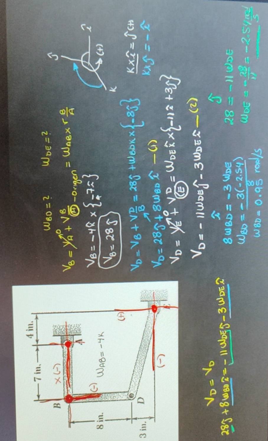 W_BO= 2 W_DE= 2
V_B=frac V_AA+Vfrac Bboxed O-ongen=W_AB* r B/A 
V_B=-48*  -75

V_B=28g
_ K* ?==widehat JCH
V_D=V_B+V_ D/B =28j+w_BDK*  -8j k* 1=-1
V_D=280+8w_BDt-0)
V_D=V_E+V_D^0=W_DEx -11x
V_D=V_D
V_D=-11woewidehat j-3W_DEwidehat i _
(2 )
28j+8wabj=-11000-3 =1
8w8D=-3 WDE 28=-11 1005
w_BD=-3(-2.54) W_DE=- 2S/S =-2.54 md/S 
w_BD=0.95°rad/s