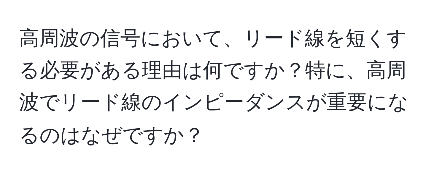 高周波の信号において、リード線を短くする必要がある理由は何ですか？特に、高周波でリード線のインピーダンスが重要になるのはなぜですか？