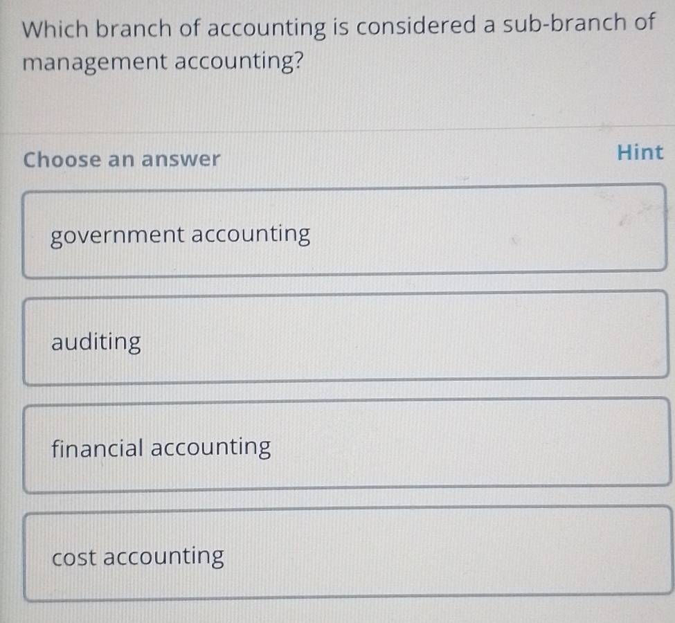 Which branch of accounting is considered a sub-branch of
management accounting?
Choose an answer
Hint
government accounting
auditing
financial accounting
cost accounting