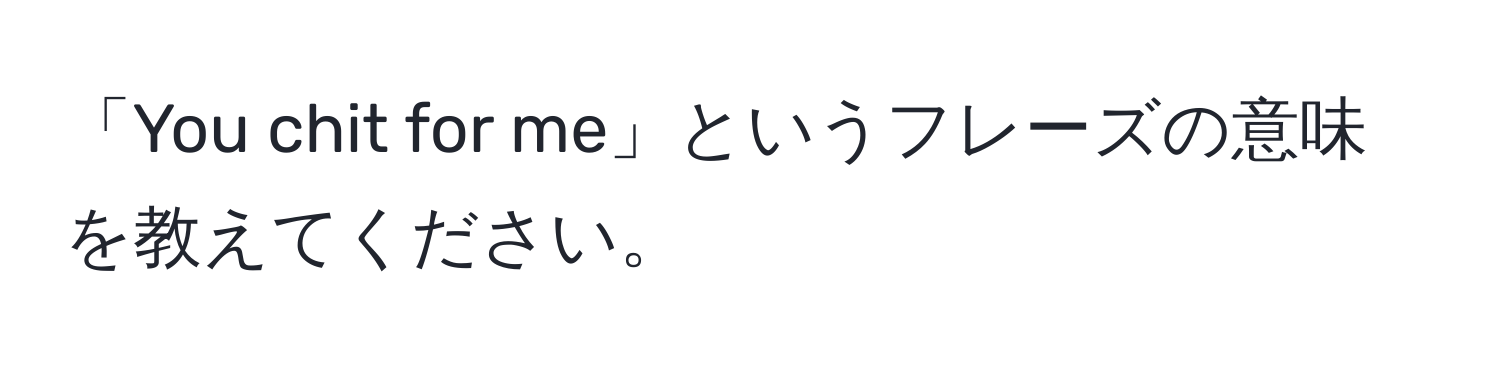 「You chit for me」というフレーズの意味を教えてください。