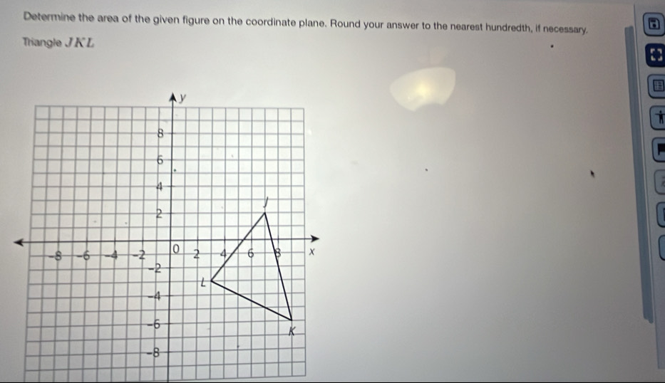 Determine the area of the given figure on the coordinate plane. Round your answer to the nearest hundredth, if necessary. 
Triangle J K L
[]