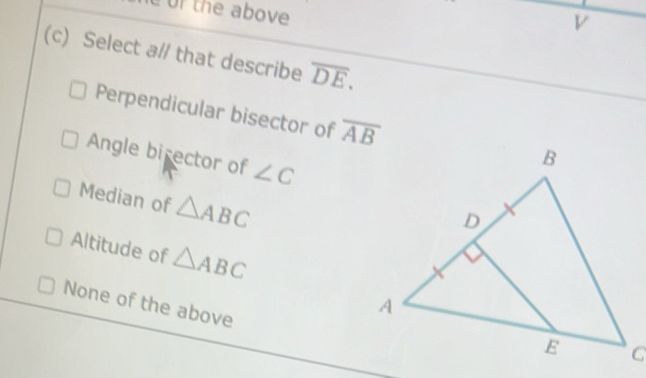 of the above
v
(c) Select a// that describe overline DE.
Perpendicular bisector of overline AB
Angle birector of ∠ C
Median of △ ABC
Altitude of △ ABC
None of the above