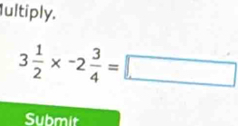 Iultiply.
3 1/2 * -2 3/4 =□
Submit