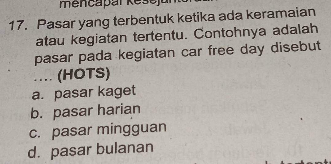 mencapaï Rešejar
17. Pasar yang terbentuk ketika ada keramaian
atau kegiatan tertentu. Contohnya adalah
pasar pada kegiatan car free day disebut
…. (HOTS)
a. pasar kaget
b. pasar harian
c. pasar mingguan
d. pasar bulanan