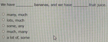 We have_ bananas, and we have _fruit juice.
many, much
lots, much
some, any
much, many
a lot of, some