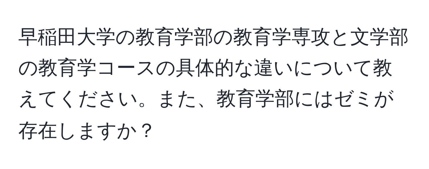 早稲田大学の教育学部の教育学専攻と文学部の教育学コースの具体的な違いについて教えてください。また、教育学部にはゼミが存在しますか？