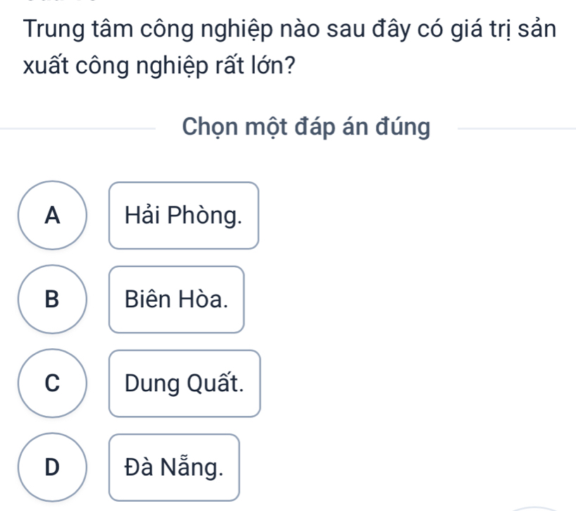 Trung tâm công nghiệp nào sau đây có giá trị sản
xuất công nghiệp rất lớn?
Chọn một đáp án đúng
A Hải Phòng.
B Biên Hòa.
C Dung Quất.
D Đà Nẵng.