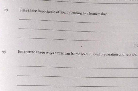 State three importance of meal planning to a homemaker. 
_ 
_ 
_ 
[ 3 
(b) Enumerate three ways stress can be reduced in meal preparation and service. 
_ 
_ 
_