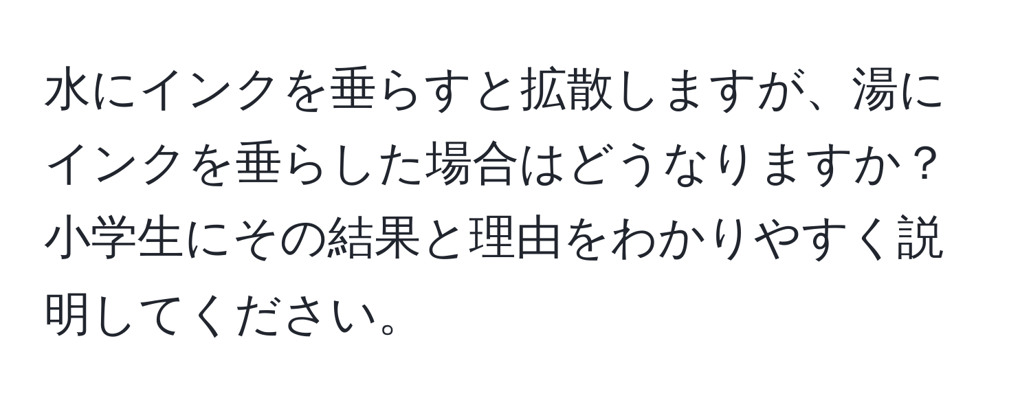 水にインクを垂らすと拡散しますが、湯にインクを垂らした場合はどうなりますか？小学生にその結果と理由をわかりやすく説明してください。