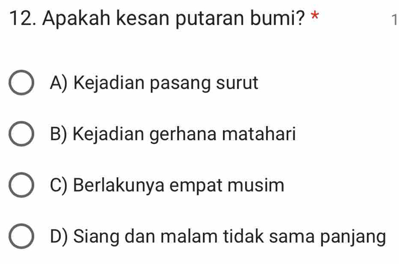 Apakah kesan putaran bumi? * 1
A) Kejadian pasang surut
B) Kejadian gerhana matahari
C) Berlakunya empat musim
D) Siang dan malam tidak sama panjang