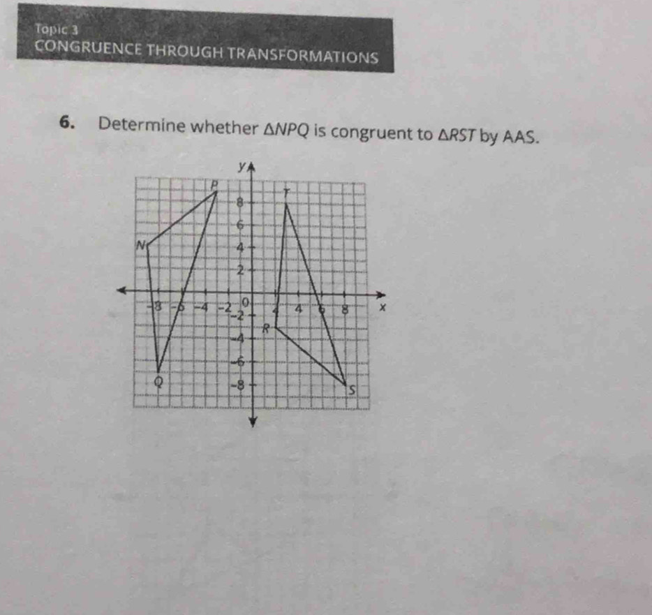 Topic 3 
CONGRUENCE THROUGH TRANSFORMATIONS 
6. Determine whether △ NPQ is congruent to △ RST by AAS.