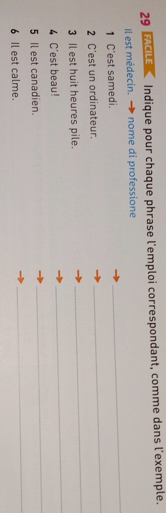 FACILE Indique pour chaque phrase l’emploi correspondant, comme dans l’exemple. 
_ 
Il est médecin. nome di professione 
1 C'est samedi. 
2 C'est un ordinateur. 
_ 
3 Il est huit heures pile. 
_ 
4 C'est beau! 
_ 
5 Il est canadien. 
_ 
6 Il est calme. 
_