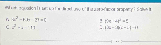 Which equation is set up for direct use of the zero-factor property? Solve it.
A. 8x^2-69x-27=0
B. (9x+4)^2=5
C. x^2+x=110 D. (8x-3)(x-5)=0
_