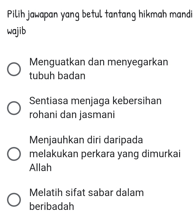 Pilih jawapan yang betul tantang hikmah mandi
wajib
Menguatkan dan menyegarkan
tubuh badan
Sentiasa menjaga kebersihan
rohani dan jasmani
Menjauhkan diri daripada
melakukan perkara yang dimurkai
Allah
Melatih sifat sabar dalam
beribadah