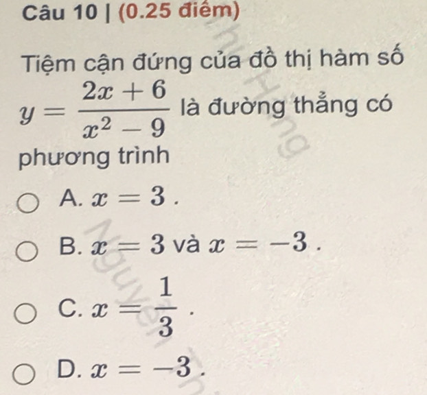 Tiệm cận đứng của đồ thị hàm số
y= (2x+6)/x^2-9  là đường thẳng có
phương trình
A. x=3.
B. x=3 và x=-3.
C. x= 1/3 .
D. x=-3.