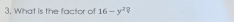 3, What is the factor of 16-y^2?