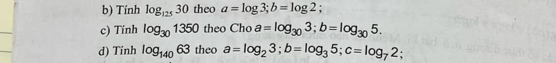 Tính log _12530 theo a=log 3; b=log 2 : 
c) Tính log _301350 theo Cho a=log _303; b=log _305. 
d) Tinh log _14063 theo a=log _23; b=log _35; c=log _72;