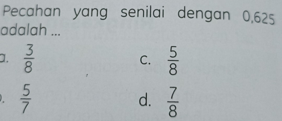 Pecahan yang senilai dengan 0,625
adalah ...
a.  3/8   5/8 
C.
。  5/7 
d.  7/8 